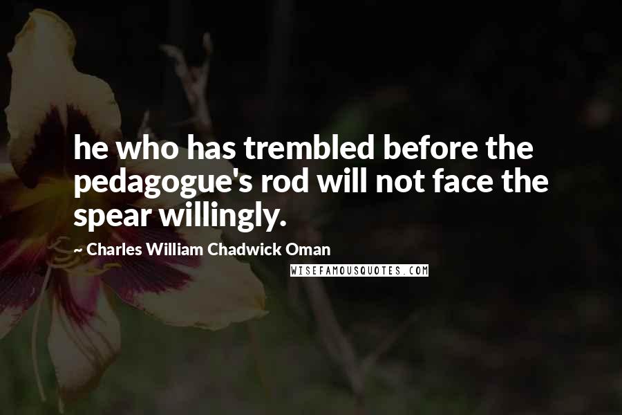 Charles William Chadwick Oman Quotes: he who has trembled before the pedagogue's rod will not face the spear willingly.