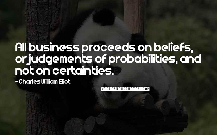 Charles William Eliot Quotes: All business proceeds on beliefs, or judgements of probabilities, and not on certainties.