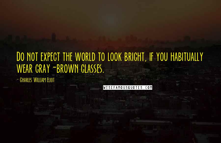 Charles William Eliot Quotes: Do not expect the world to look bright, if you habitually wear gray-brown glasses.