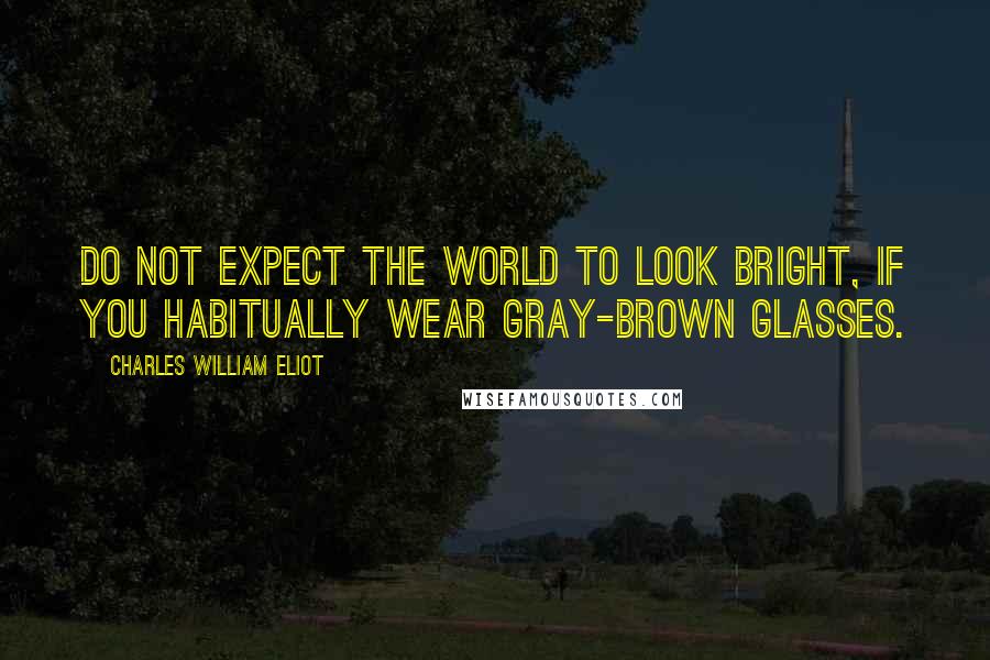 Charles William Eliot Quotes: Do not expect the world to look bright, if you habitually wear gray-brown glasses.