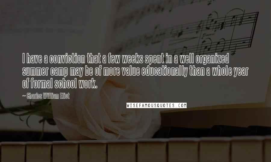 Charles William Eliot Quotes: I have a conviction that a few weeks spent in a well organized summer camp may be of more value educationally than a whole year of formal school work.