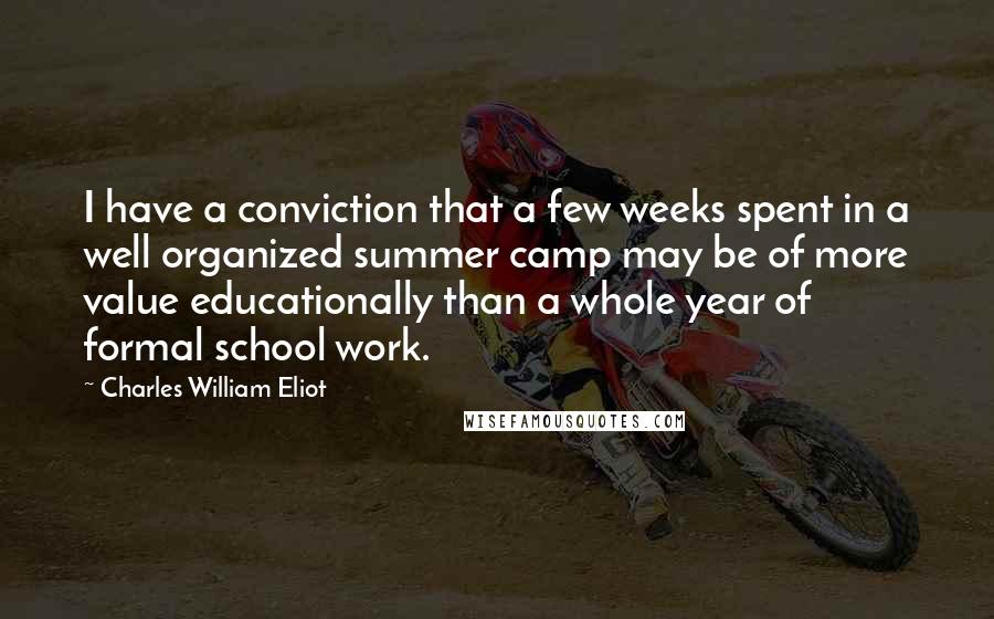 Charles William Eliot Quotes: I have a conviction that a few weeks spent in a well organized summer camp may be of more value educationally than a whole year of formal school work.