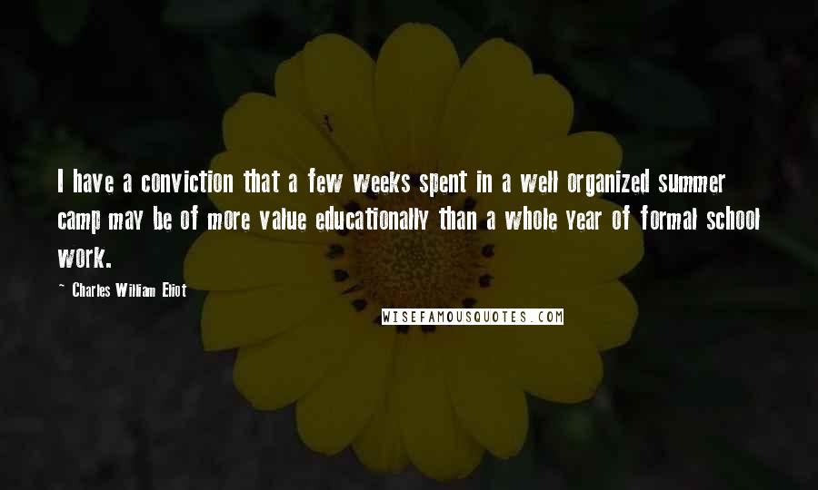 Charles William Eliot Quotes: I have a conviction that a few weeks spent in a well organized summer camp may be of more value educationally than a whole year of formal school work.