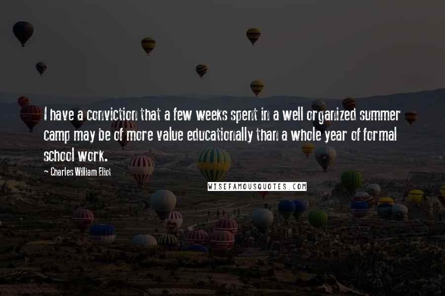 Charles William Eliot Quotes: I have a conviction that a few weeks spent in a well organized summer camp may be of more value educationally than a whole year of formal school work.
