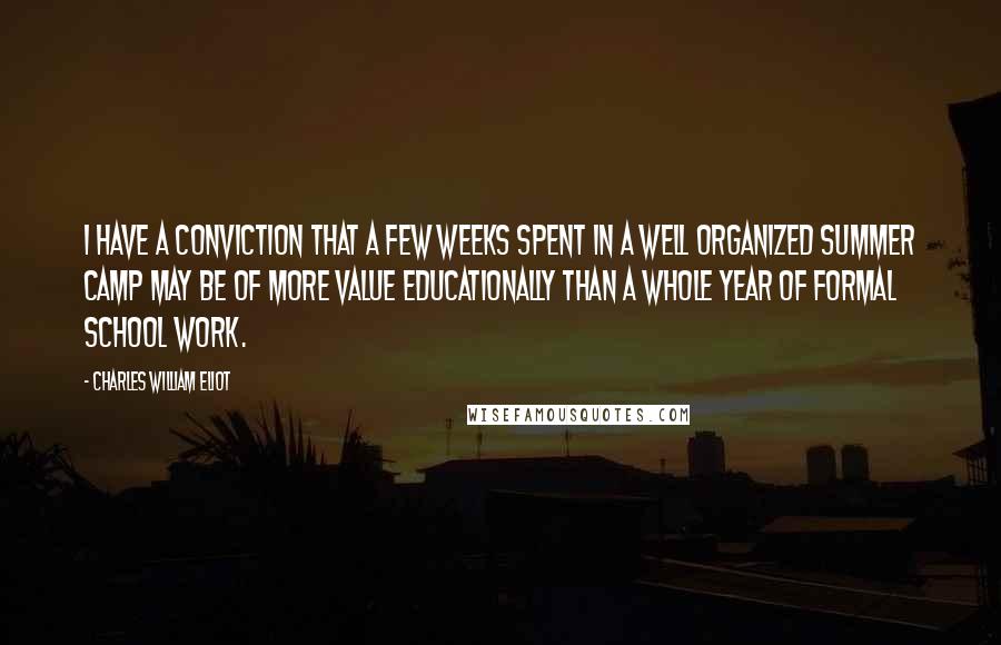 Charles William Eliot Quotes: I have a conviction that a few weeks spent in a well organized summer camp may be of more value educationally than a whole year of formal school work.