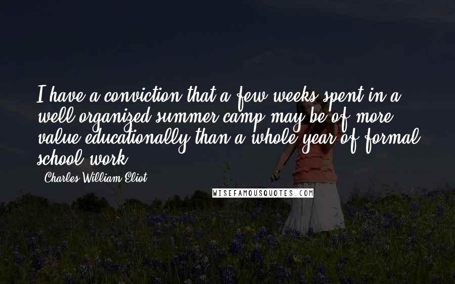 Charles William Eliot Quotes: I have a conviction that a few weeks spent in a well organized summer camp may be of more value educationally than a whole year of formal school work.