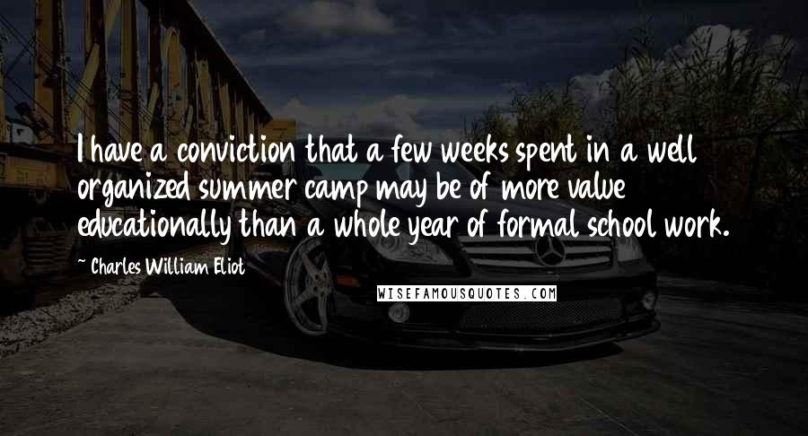 Charles William Eliot Quotes: I have a conviction that a few weeks spent in a well organized summer camp may be of more value educationally than a whole year of formal school work.