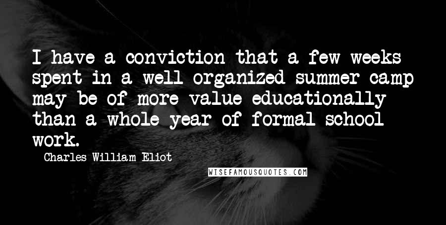 Charles William Eliot Quotes: I have a conviction that a few weeks spent in a well organized summer camp may be of more value educationally than a whole year of formal school work.