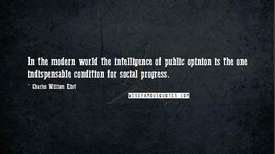 Charles William Eliot Quotes: In the modern world the intelligence of public opinion is the one indispensable condition for social progress.