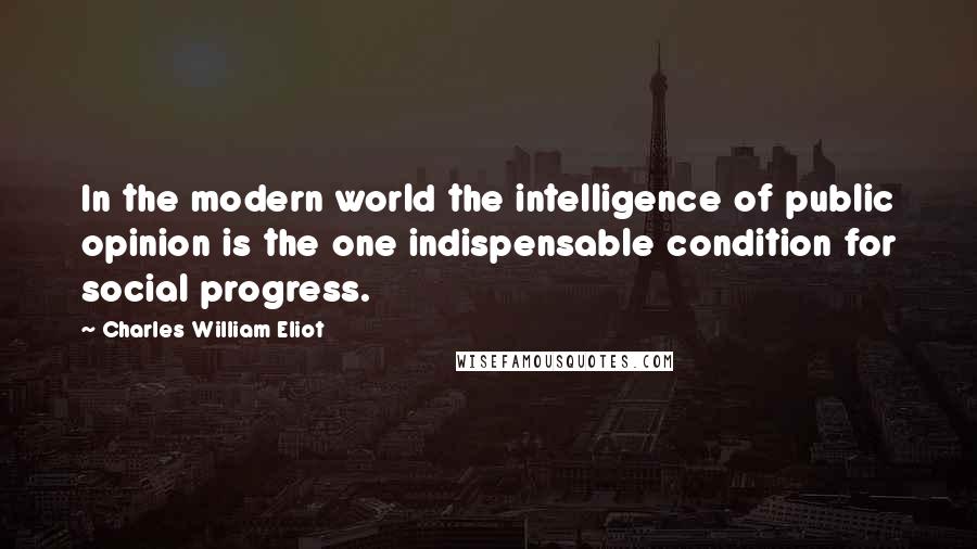 Charles William Eliot Quotes: In the modern world the intelligence of public opinion is the one indispensable condition for social progress.