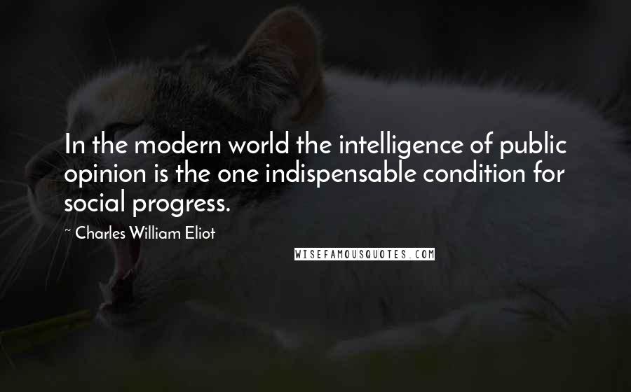 Charles William Eliot Quotes: In the modern world the intelligence of public opinion is the one indispensable condition for social progress.