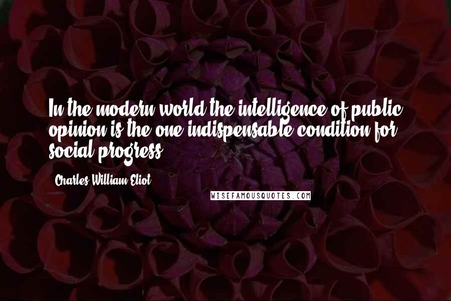 Charles William Eliot Quotes: In the modern world the intelligence of public opinion is the one indispensable condition for social progress.