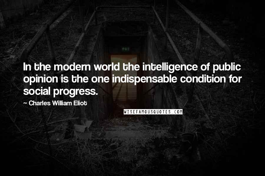 Charles William Eliot Quotes: In the modern world the intelligence of public opinion is the one indispensable condition for social progress.