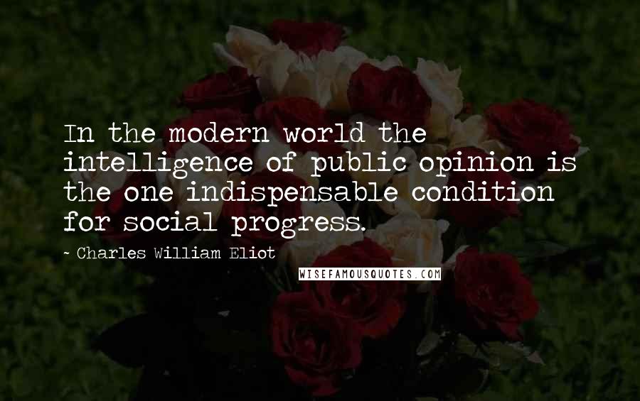 Charles William Eliot Quotes: In the modern world the intelligence of public opinion is the one indispensable condition for social progress.