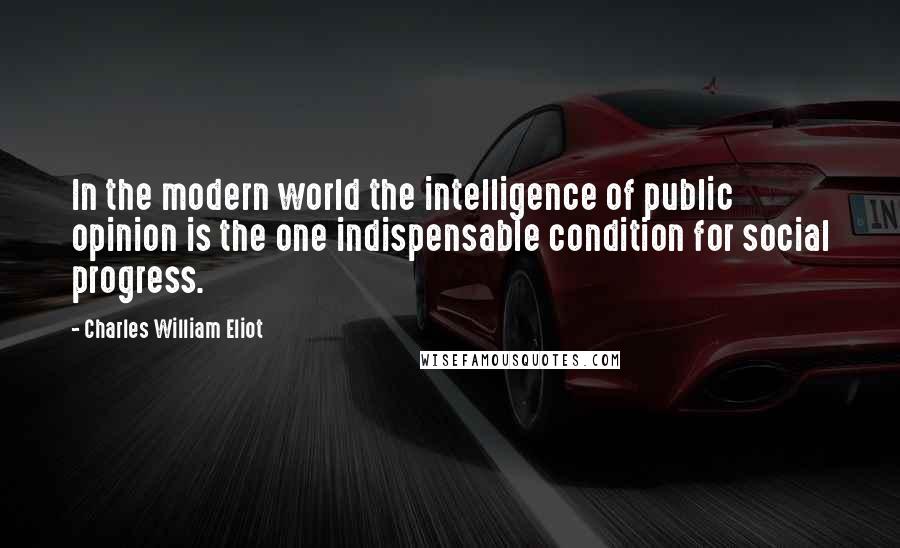 Charles William Eliot Quotes: In the modern world the intelligence of public opinion is the one indispensable condition for social progress.