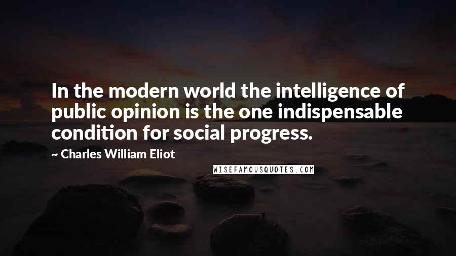 Charles William Eliot Quotes: In the modern world the intelligence of public opinion is the one indispensable condition for social progress.