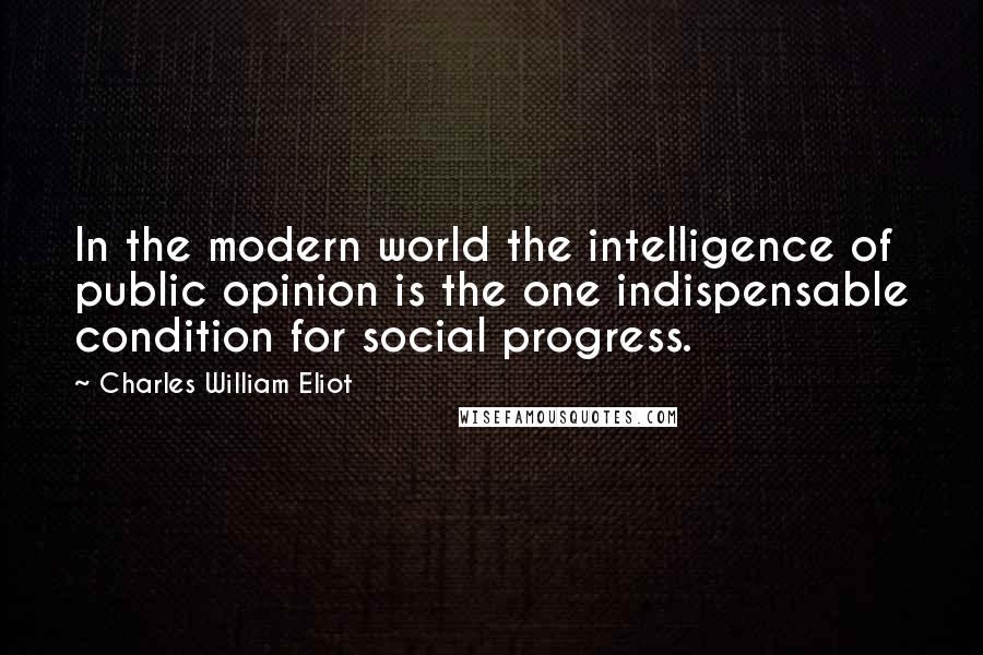 Charles William Eliot Quotes: In the modern world the intelligence of public opinion is the one indispensable condition for social progress.