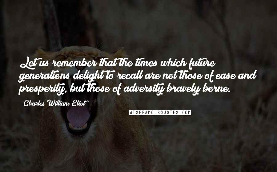 Charles William Eliot Quotes: Let us remember that the times which future generations delight to recall are not those of ease and prosperity, but those of adversity bravely borne.