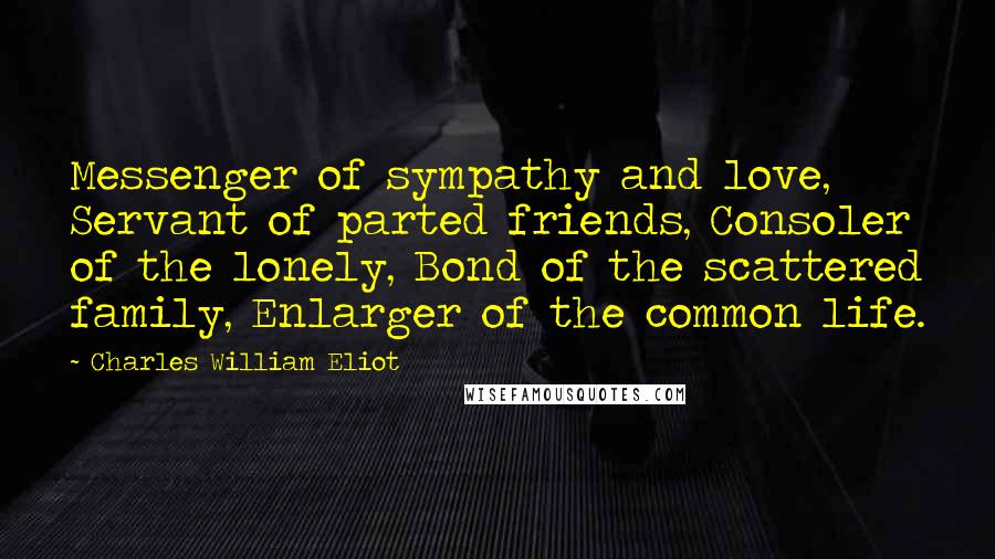 Charles William Eliot Quotes: Messenger of sympathy and love, Servant of parted friends, Consoler of the lonely, Bond of the scattered family, Enlarger of the common life.