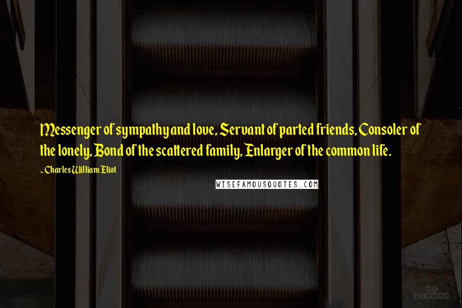 Charles William Eliot Quotes: Messenger of sympathy and love, Servant of parted friends, Consoler of the lonely, Bond of the scattered family, Enlarger of the common life.