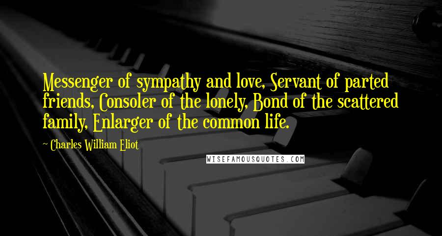 Charles William Eliot Quotes: Messenger of sympathy and love, Servant of parted friends, Consoler of the lonely, Bond of the scattered family, Enlarger of the common life.