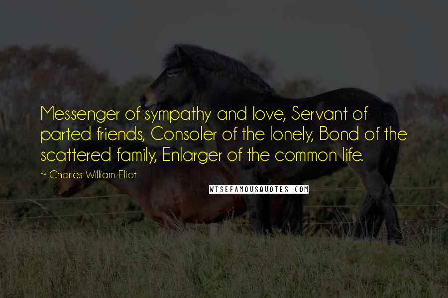 Charles William Eliot Quotes: Messenger of sympathy and love, Servant of parted friends, Consoler of the lonely, Bond of the scattered family, Enlarger of the common life.