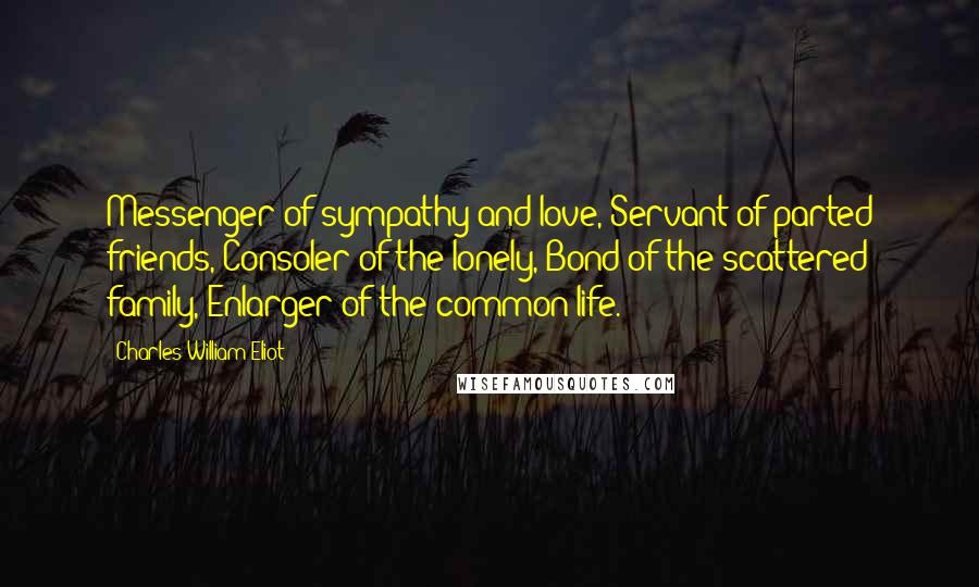 Charles William Eliot Quotes: Messenger of sympathy and love, Servant of parted friends, Consoler of the lonely, Bond of the scattered family, Enlarger of the common life.