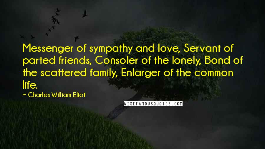 Charles William Eliot Quotes: Messenger of sympathy and love, Servant of parted friends, Consoler of the lonely, Bond of the scattered family, Enlarger of the common life.