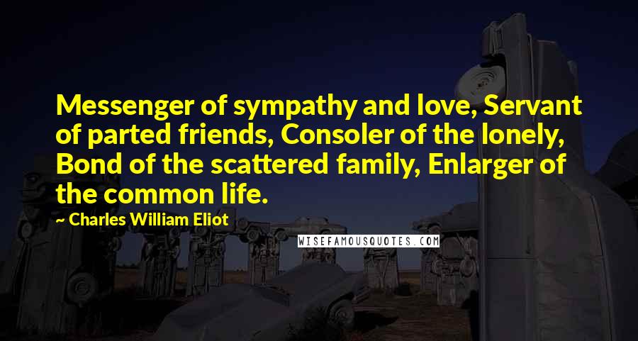 Charles William Eliot Quotes: Messenger of sympathy and love, Servant of parted friends, Consoler of the lonely, Bond of the scattered family, Enlarger of the common life.