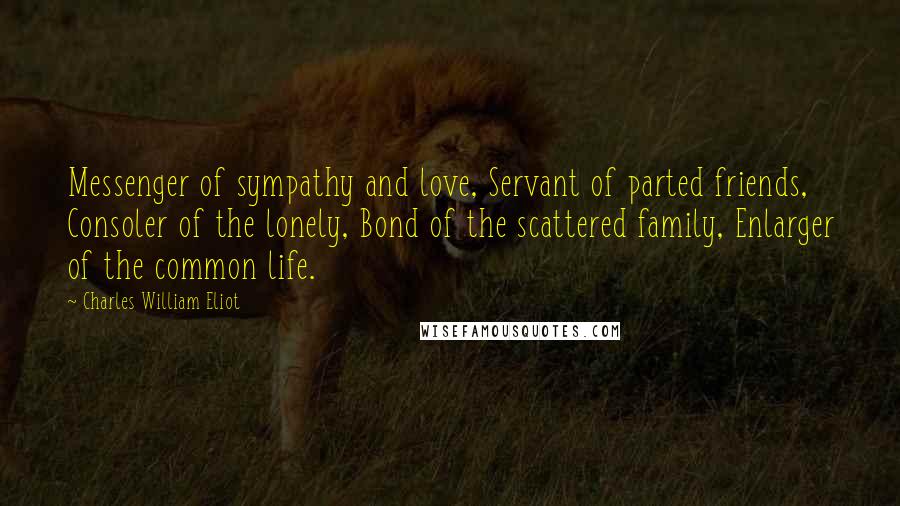 Charles William Eliot Quotes: Messenger of sympathy and love, Servant of parted friends, Consoler of the lonely, Bond of the scattered family, Enlarger of the common life.