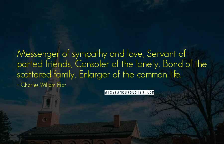 Charles William Eliot Quotes: Messenger of sympathy and love, Servant of parted friends, Consoler of the lonely, Bond of the scattered family, Enlarger of the common life.