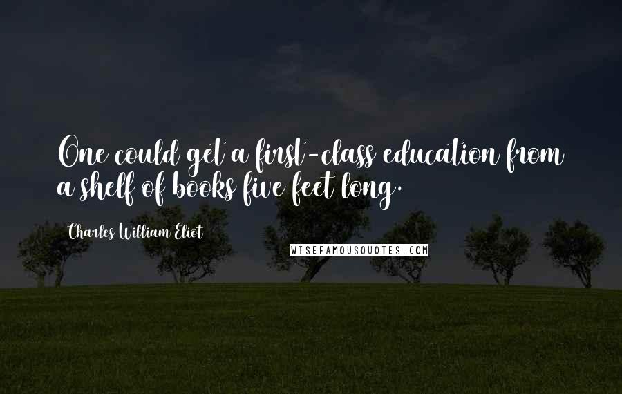 Charles William Eliot Quotes: One could get a first-class education from a shelf of books five feet long.