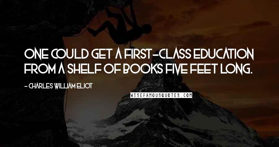 Charles William Eliot Quotes: One could get a first-class education from a shelf of books five feet long.