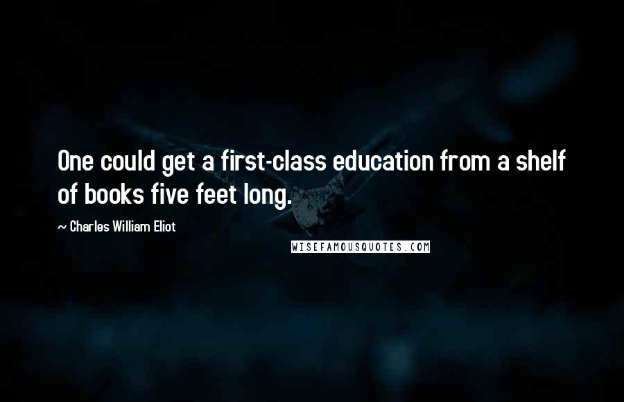 Charles William Eliot Quotes: One could get a first-class education from a shelf of books five feet long.