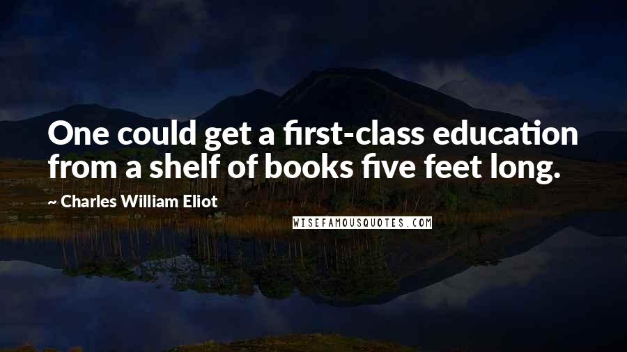 Charles William Eliot Quotes: One could get a first-class education from a shelf of books five feet long.