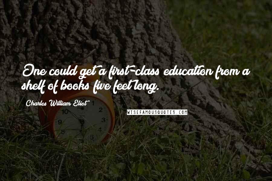 Charles William Eliot Quotes: One could get a first-class education from a shelf of books five feet long.