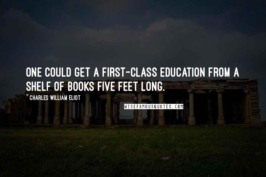 Charles William Eliot Quotes: One could get a first-class education from a shelf of books five feet long.