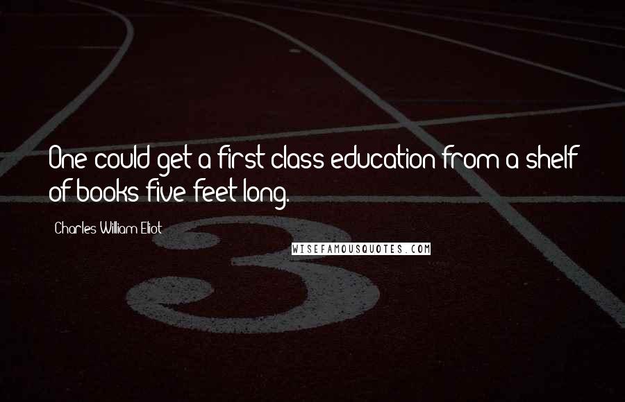 Charles William Eliot Quotes: One could get a first-class education from a shelf of books five feet long.