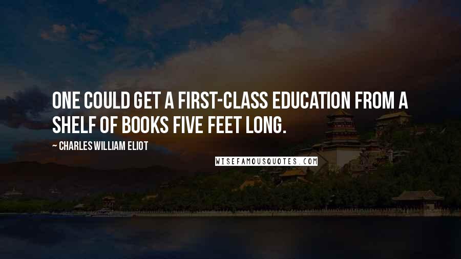 Charles William Eliot Quotes: One could get a first-class education from a shelf of books five feet long.