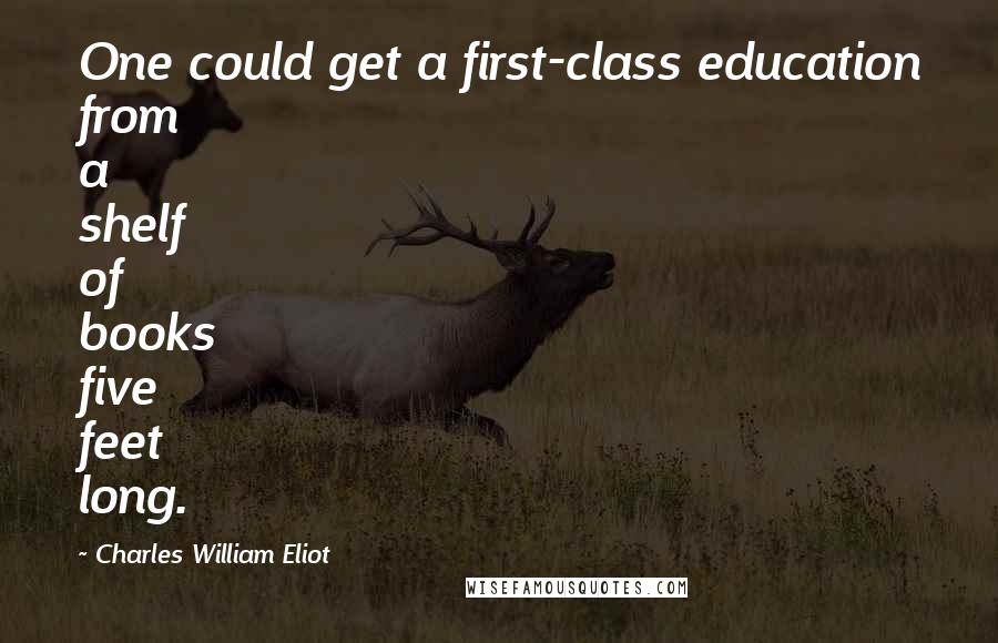 Charles William Eliot Quotes: One could get a first-class education from a shelf of books five feet long.