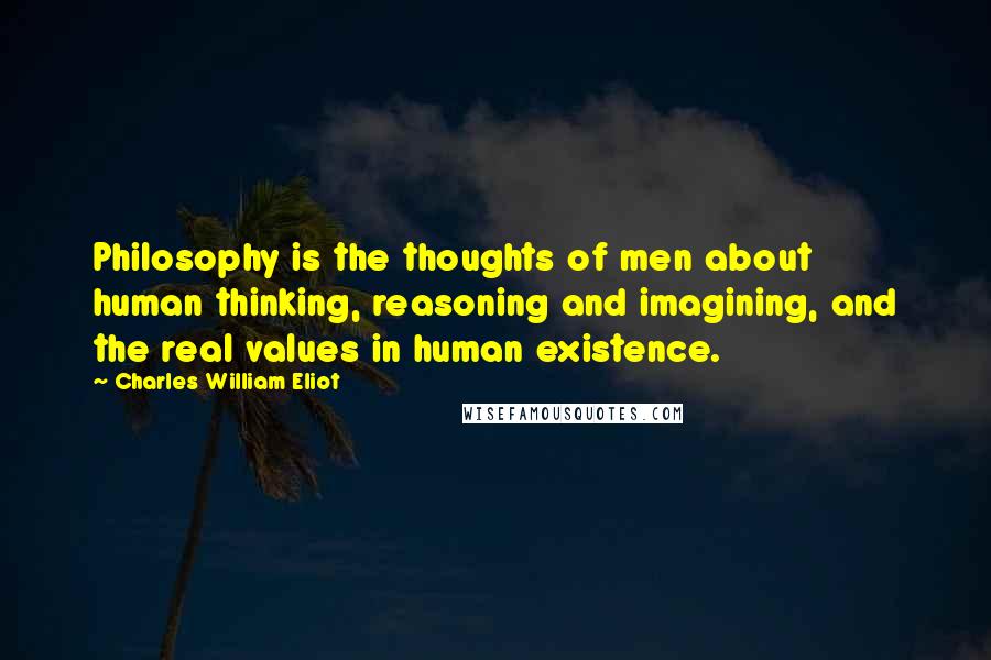 Charles William Eliot Quotes: Philosophy is the thoughts of men about human thinking, reasoning and imagining, and the real values in human existence.