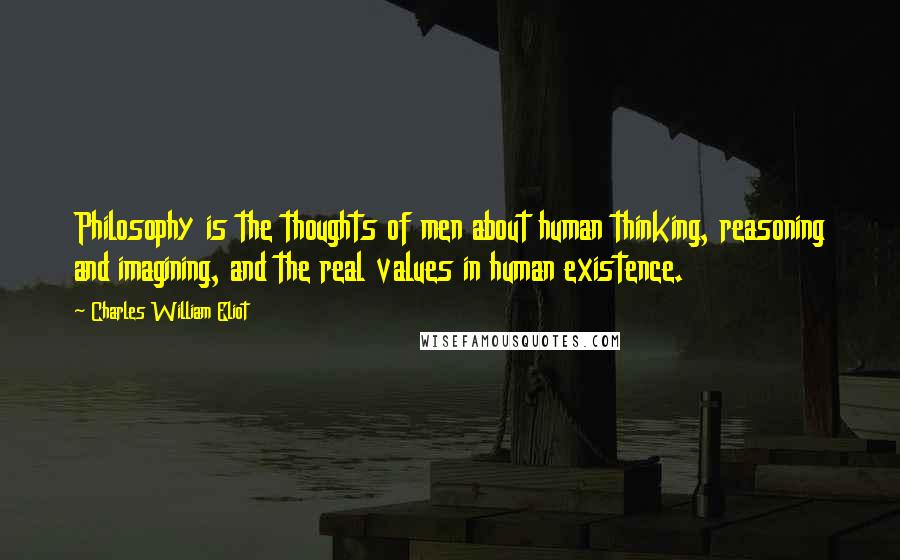 Charles William Eliot Quotes: Philosophy is the thoughts of men about human thinking, reasoning and imagining, and the real values in human existence.