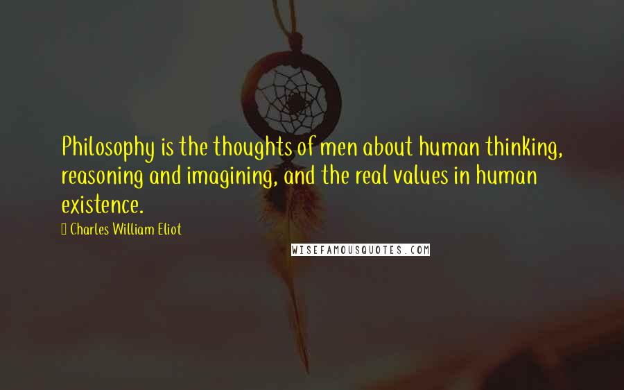 Charles William Eliot Quotes: Philosophy is the thoughts of men about human thinking, reasoning and imagining, and the real values in human existence.