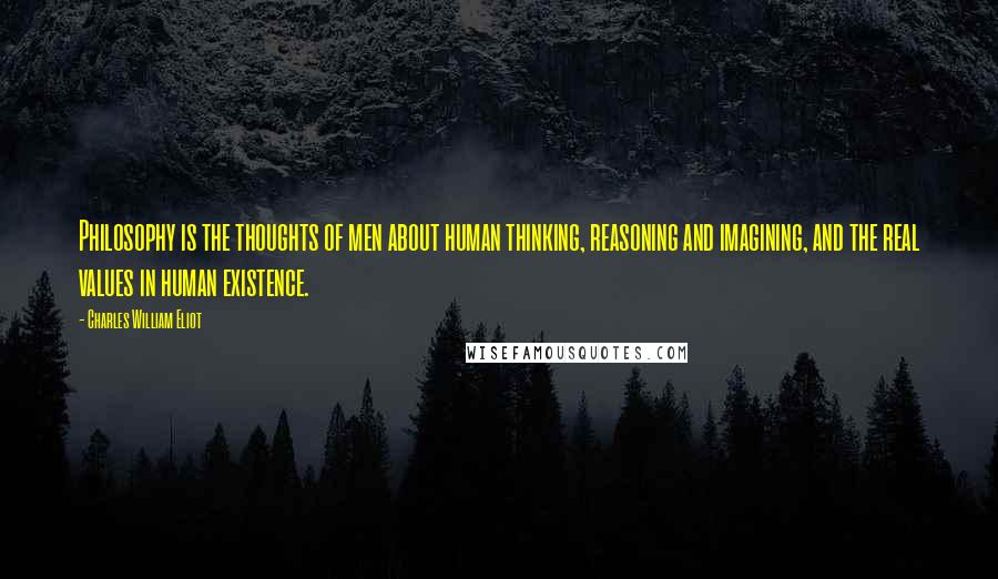 Charles William Eliot Quotes: Philosophy is the thoughts of men about human thinking, reasoning and imagining, and the real values in human existence.