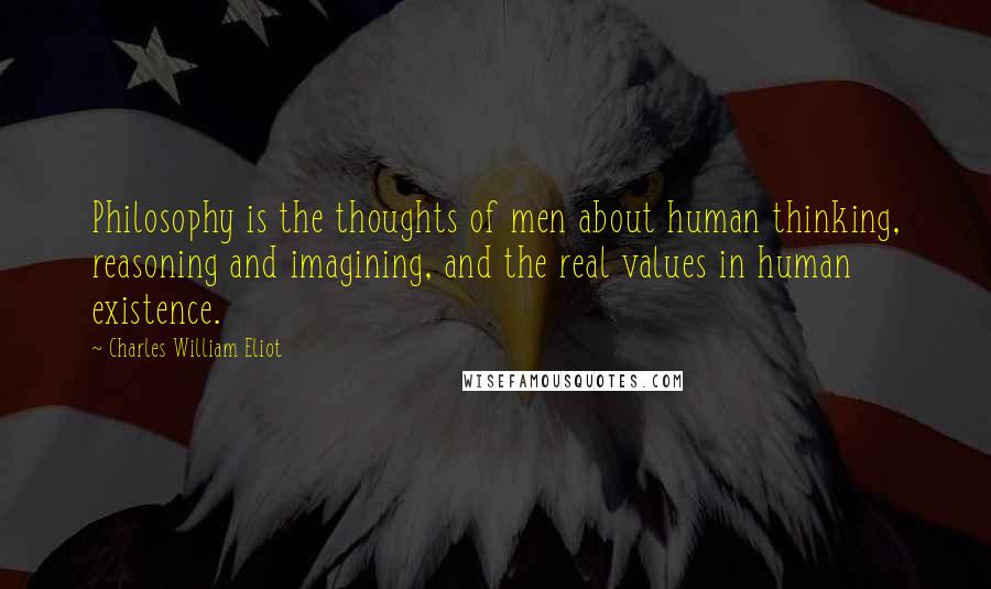 Charles William Eliot Quotes: Philosophy is the thoughts of men about human thinking, reasoning and imagining, and the real values in human existence.