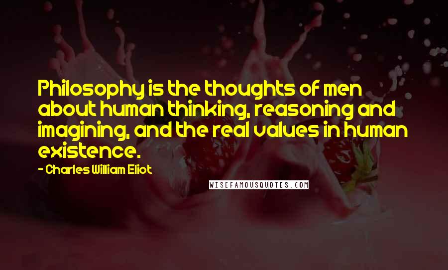 Charles William Eliot Quotes: Philosophy is the thoughts of men about human thinking, reasoning and imagining, and the real values in human existence.