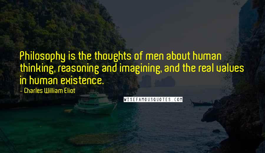 Charles William Eliot Quotes: Philosophy is the thoughts of men about human thinking, reasoning and imagining, and the real values in human existence.