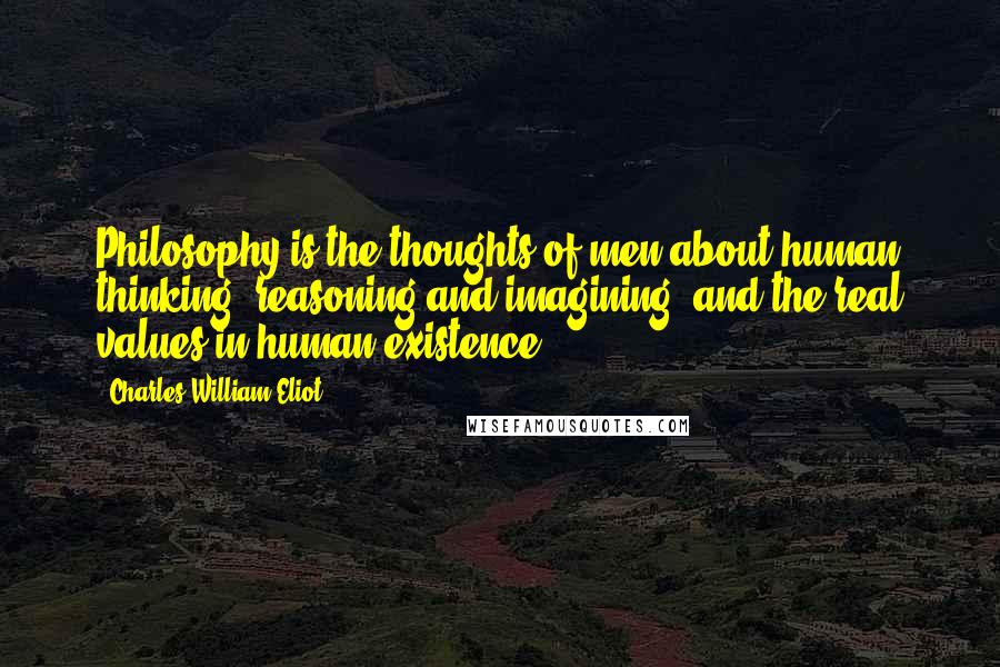 Charles William Eliot Quotes: Philosophy is the thoughts of men about human thinking, reasoning and imagining, and the real values in human existence.