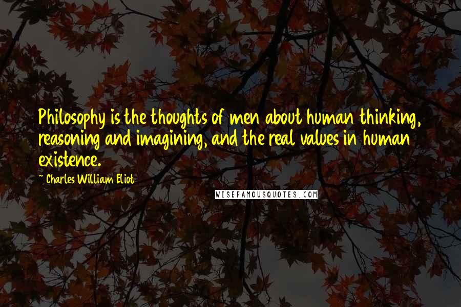 Charles William Eliot Quotes: Philosophy is the thoughts of men about human thinking, reasoning and imagining, and the real values in human existence.