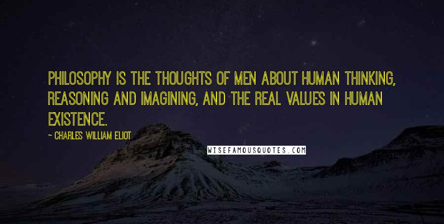 Charles William Eliot Quotes: Philosophy is the thoughts of men about human thinking, reasoning and imagining, and the real values in human existence.